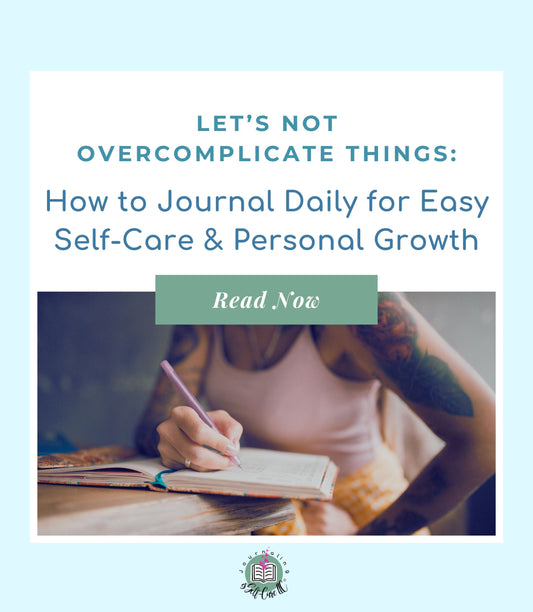 Let’s Not Overcomplicate Things: How to Journal Daily for Easy Self-Care & Personal Growth